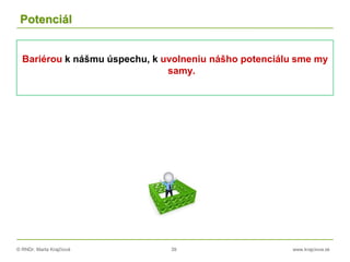 © RNDr. Marta Krajčíová 39 www.krajciova.sk
Potenciál
Bariérou k nášmu úspechu, k uvolneniu nášho potenciálu sme my
samy.
 