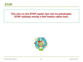 © RNDr. Marta Krajčíová 46 www.krajciova.sk
STOP
Čím viac sa vám STOP nepáči, tým viac ho potrebujete.
STOP vyžaduje minúty a šetrí hodiny vášho času.
 