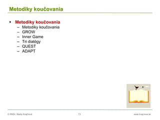 © RNDr. Marta Krajčíová 73 www.krajciova.sk
Metodiky koučovania
 Metodiky koučovania
– Metodiky koučovania
– GROW
– Inner Game
– Tri dialógy
– QUEST
– ADAPT
 