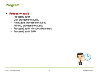 © RNDr. Marta Krajčíová 14 www.krajciova.sk
Program
 Procesný audit
– Procesný audit
– Cieľ procesného auditu
– Realizácia procesného auditu
– Prínosy procesného auditu
– Procesný audit Michaela Hammera
– Procesný audit BPM
 