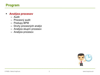 © RNDr. Marta Krajčíová 2 www.krajciova.sk
Program
 Analýza procesov
– Audit
– Procesný audit
– Postupy BPM
– Druhy procesných analýz
– Analýza skupín procesov
– Analýza procesov
 