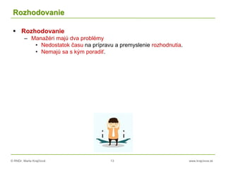 © RNDr. Marta Krajčíová 13 www.krajciova.sk
Rozhodovanie
 Rozhodovanie
– Manažéri majú dva problémy
• Nedostatok času na prípravu a premyslenie rozhodnutia.
• Nemajú sa s kým poradiť.
 