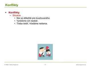 © RNDr. Marta Krajčíová 17 www.krajciova.sk
Konflikty
 Konflikty
– Situácie
• Nie sú dôležité pre koučovaného.
• Vyriešime ich neskôr.
• Treba riešiť, hľadáme riešenia.
 