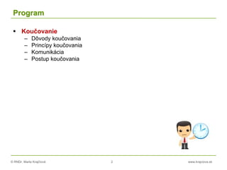 © RNDr. Marta Krajčíová 2 www.krajciova.sk
Program
 Koučovanie
– Dôvody koučovania
– Princípy koučovania
– Komunikácia
– Postup koučovania
 