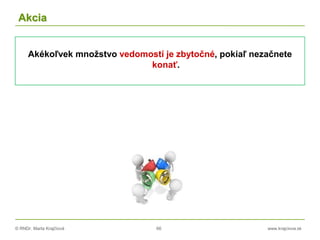© RNDr. Marta Krajčíová 66 www.krajciova.sk
Akcia
Akékoľvek množstvo vedomostí je zbytočné, pokiaľ nezačnete
konať.
 
