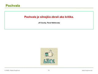 © RNDr. Marta Krajčíová 78 www.krajciova.sk
Pochvala
Pochvala je silnejšia zbraň ako kritika.
Jiři Suchý, Pavel Náhlovský
 
