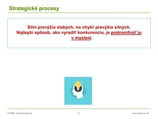 © RNDr. Marta Krajčíová 11 www.krajciova.sk
Strategické procesy
Silní prevýšia slabých, no chytrí prevýšia silných.
Najlepší spôsob, ako vyradiť konkurenciu, je pretromfnúť ju
v myslení.
 