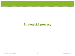 © RNDr. Marta Krajčíová 3 www.krajciova.sk
RNDr. Marta Krajčíová
Strategické procesy
 
