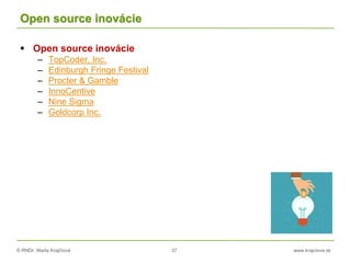 © RNDr. Marta Krajčíová 37 www.krajciova.sk
Open source inovácie
 Open source inovácie
– TopCoder, Inc.
– Edinburgh Fringe Festival
– Procter & Gamble
– InnoCentive
– Nine Sigma
– Goldcorp Inc.
 