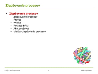 © RNDr. Marta Krajčíová 3 www.krajciova.sk
Zlepšovanie procesov
 Zlepšovanie procesov
– Zlepšovanie procesov
– Proces
– Kvalita
– Postupy BPM
– Ako zlepšovať
– Metódy zlepšovania procesov
 