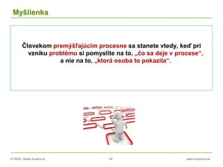 © RNDr. Marta Krajčíová 30 www.krajciova.sk
Myšlienka
Človekom premýšľajúcim procesne sa stanete vtedy, keď pri
vzniku problému si pomyslíte na to, „čo sa deje v procese“,
a nie na to, „ktorá osoba to pokazila“.
 