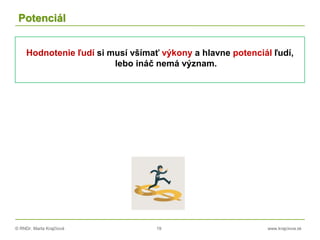 © RNDr. Marta Krajčíová 19 www.krajciova.sk
Potenciál
Hodnotenie ľudí si musí všímať výkony a hlavne potenciál ľudí,
lebo ináč nemá význam.
 