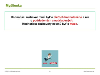 © RNDr. Marta Krajčíová 20 www.krajciova.sk
Myšlienka
Hodnotiaci rozhovor musí byť o cieľoch hodnoteného a nie
o podriadených a nadriadených.
Hodnotiace rozhovory nesmú byť o mzde.
 