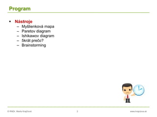 © RNDr. Marta Krajčíová 2 www.krajciova.sk
Program
 Nástroje
– Myšlienková mapa
– Paretov diagram
– Ishikawov diagram
– 5krát prečo?
– Brainstorming
 