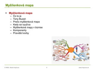 © RNDr. Marta Krajčíová 6 www.krajciova.sk
Myšlienková mapa
 Myšlienková mapa
– Čo to je
– Tony Buzan
– Prečo myšlienková mapa
– Kedy sa využíva
– Myšlienkové mapy v biznise
– Komponenty
– Pravidlá tvorby
 