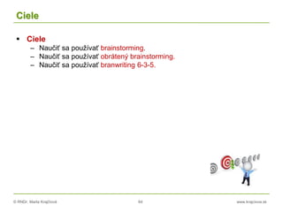 © RNDr. Marta Krajčíová 64 www.krajciova.sk
Ciele
 Ciele
– Naučiť sa používať brainstorming.
– Naučiť sa používať obrátený brainstorming.
– Naučiť sa používať branwriting 6-3-5.
 