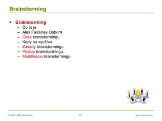 © RNDr. Marta Krajčíová 65 www.krajciova.sk
Brainstorming
 Brainstorming
– Čo to je
– Alex Faickney Osborn
– Ciele branistormingu
– Kedy sa využíva
– Zásady brainstormingu
– Postup brainstormingu
– Modifikácie brainstormingu
 