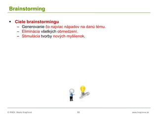 © RNDr. Marta Krajčíová 68 www.krajciova.sk
Brainstorming
 Ciele brainstormingu
– Generovanie čo najviac nápadov na danú tému.
– Eliminácia všetkých obmedzení.
– Stimulácia tvorby nových myšlienok.
 
