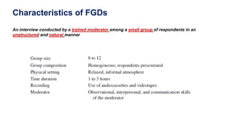 Characteristics of FGDs
An interview conducted by a trained moderator among a small group of respondents in an
unstructured and natural manner
 