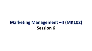 Marketing Management –II (MK102)
Session 6
 