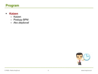 © RNDr. Marta Krajčíová 4 www.krajciova.sk
Program
 Kaizen
– Kaizen
– Postupy BPM
– Ako zlepšovať
 