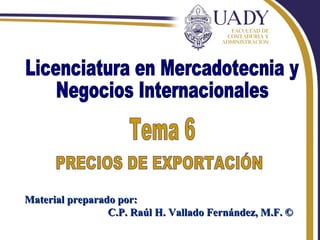 Rhvf. Licenciatura en Mercadotecnia y Negocios Internacionales PRECIOS DE EXPORTACIÓN Material preparado por: C.P. Raúl H. Vallado Fernández, M.F. © Tema 6 