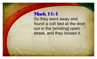 So they went away and
found a colt tied at the door
out in the [winding] open
street, and they loosed it.
Mark11:4
 