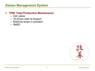© RNDr. Marta Krajčíová 6 www.krajciova.sk
Kaizen Management System
 TPM: Total Productive Maintenance
– Cieľ, piliere
– 16 druhov strát na strojoch
– Efektivita strojov a zariadení
– SMED
 