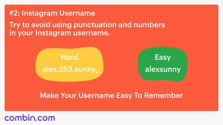 #2: Instagram Username
Try to avoid using punctuation and numbers 

in your Instagram username.
Hard
alex.253.sunny_
Easy
alexsunny
Make Your Username Easy To Remember
 