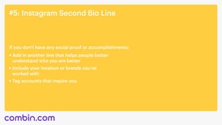 #5: Instagram Second Bio Line
Add in another line that helps people better 

understand who you are better
If you don't have any social proof or accomplishments:
Include your location or brands you've 

worked with
Tag accounts that inspire you
 