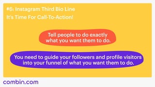 #6: Instagram Third Bio Line
It’s Time For Call-To-Action!
Tell people to do exactly 

what you want them to do.
You need to guide your followers and profile visitors 

into your funnel of what you want them to do.
 