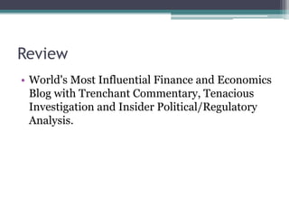 Review
• World's Most Influential Finance and Economics
Blog with Trenchant Commentary, Tenacious
Investigation and Insider Political/Regulatory
Analysis.
 
