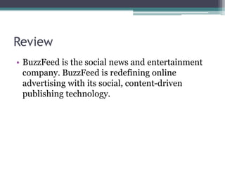 Review
• BuzzFeed is the social news and entertainment
company. BuzzFeed is redefining online
advertising with its social, content-driven
publishing technology.
 