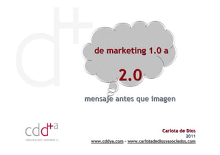 de marketing 1.0 a


             2.0
mensaje antes que imagen



                                Carlota de Dios
                                            2011
 www.cddya.com – www.carlotadediosyasociados.com
 