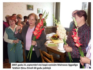 2007.gada 21.septembrī visi kopā sveicām Malnavas ilggadīgo
feldšeri Ņinu Zīmeli 60 gadu jubilejā
 