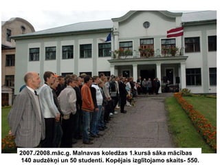 2007./2008.māc.g. Malnavas koledžas 1.kursā sāka mācības
140 audzēkņi un 50 studenti. Kopējais izglītojamo skaits- 550.
 