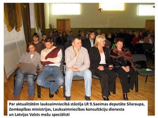 Par aktualitātēm lauksaimniecībā stāstīja LR 9.Saeimas deputāte Silaraupa,
Zemkopības ministrijas, Lauksaimniecības konsultāciju dienesta
un Latvijas Valsts mežu speciālisti
 