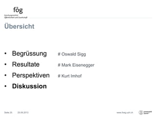 www.foeg.uzh.ch
Übersicht
• Begrüssung # Oswald Sigg
• Resultate # Mark Eisenegger
• Perspektiven # Kurt Imhof
• Diskussion
25.09.2013Seite 25
 
