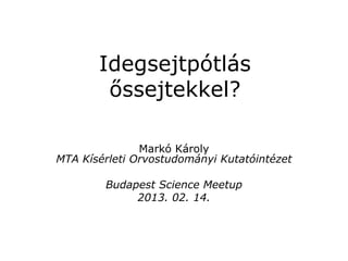 Idegsejtpótlás
őssejtekkel?
Markó Károly
MTA Kísérleti Orvostudományi Kutatóintézet
Budapest Science Meetup
2013. 02. 14.
 