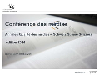 Annales Qualité des médias – Schweiz Suisse Svizzera 
www.foeg.uzh.ch 
Conférence des médias 
édition 2014 
Berne, le 27 octobre 2014 
 