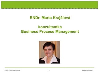 © RNDr. Marta Krajčíová 1 www.krajciova.sk
RNDr. Marta Krajčíová
konzultantka
Business Process Management
 