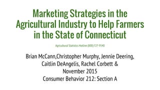 Marketing Strategies in the
Agricultural Industry to Help Farmers
in the State of Connecticut
Agricultural Statistics Hotline (800) 727-9540
Brian McCann,Christopher Murphy, Jennie Deering,
Caitlin DeAngelis, Rachel Corbett &
November 2015
Consumer Behavior 212: Section A
 