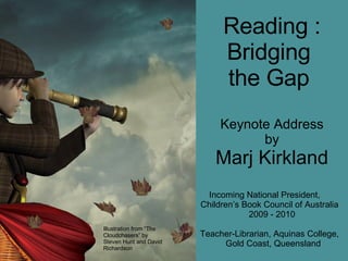 Reading : Bridging  the Gap  Keynote Address by Marj Kirkland Incoming National President,  Children’s Book Council of Australia  2009 - 2010 Teacher-Librarian, Aquinas College,  Gold Coast, Queensland Illustration from “The Cloudchasers” by Steven Hunt and David Richardson 