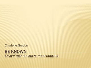 Be KnownAn app that broadens your horizon Charlene Gordon 