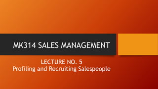 MK314 SALES MANAGEMENT
LECTURE NO. 5
Profiling and Recruiting Salespeople
 