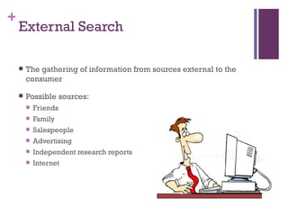 External Search The gathering of information from sources external to the consumer Possible sources: Friends Family Salespeople Advertising Independent research reports Internet 