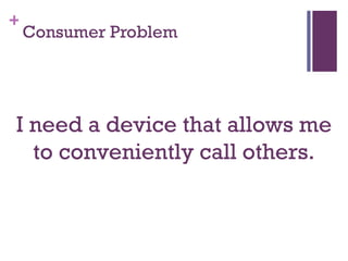 Consumer Problem I need a device that allows me to conveniently call others. 