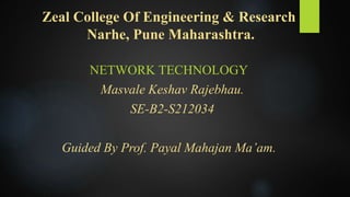 Zeal College Of Engineering & Research
Narhe, Pune Maharashtra.
NETWORK TECHNOLOGY
Masvale Keshav Rajebhau.
SE-B2-S212034
Guided By Prof. Payal Mahajan Ma’am.
 
