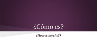¿Cómo es? 
(How is he/she?) 
 