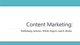 Content Marketing:
Publishing Articles, White Papers, and E-Books
 